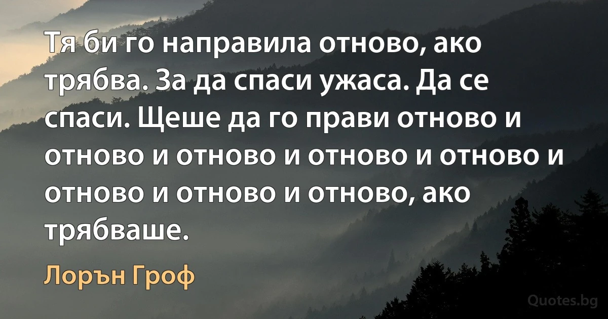 Тя би го направила отново, ако трябва. За да спаси ужаса. Да се спаси. Щеше да го прави отново и отново и отново и отново и отново и отново и отново и отново, ако трябваше. (Лорън Гроф)