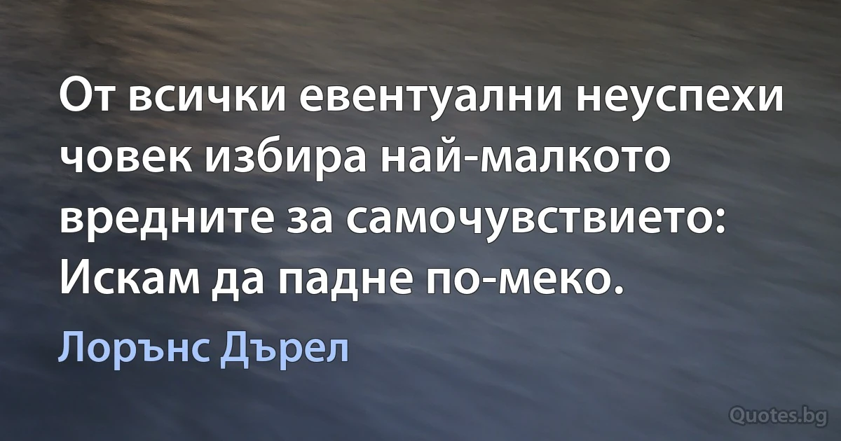 От всички евентуални неуспехи човек избира най-малкото вредните за самочувствието: Искам да падне по-меко. (Лорънс Дърел)