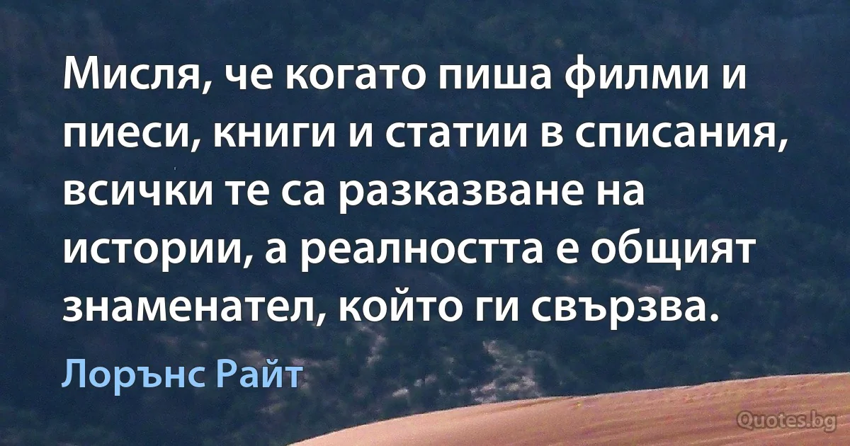 Мисля, че когато пиша филми и пиеси, книги и статии в списания, всички те са разказване на истории, а реалността е общият знаменател, който ги свързва. (Лорънс Райт)