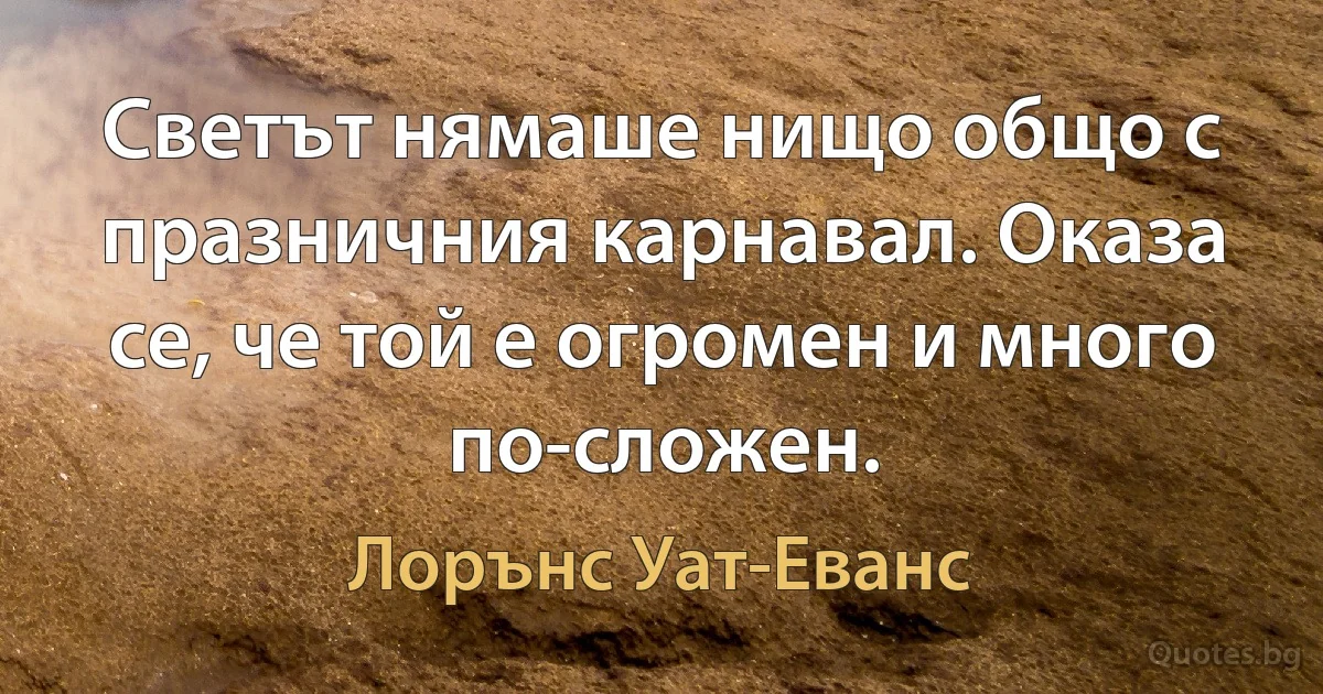 Светът нямаше нищо общо с празничния карнавал. Оказа се, че той е огромен и много по-сложен. (Лорънс Уат-Еванс)