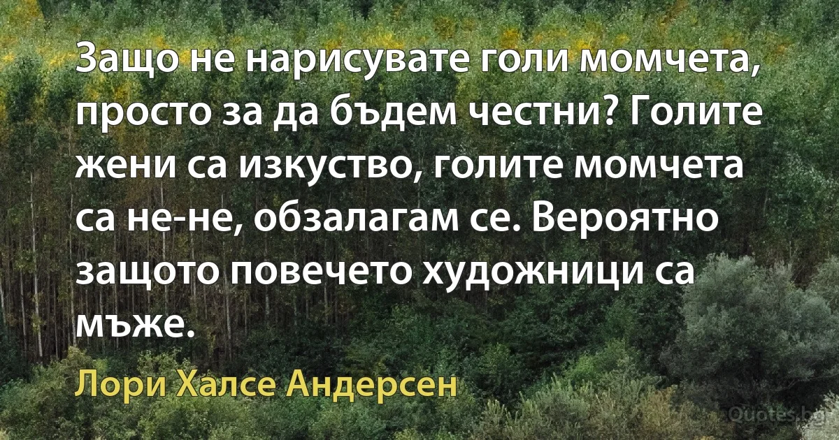 Защо не нарисувате голи момчета, просто за да бъдем честни? Голите жени са изкуство, голите момчета са не-не, обзалагам се. Вероятно защото повечето художници са мъже. (Лори Халсе Андерсен)