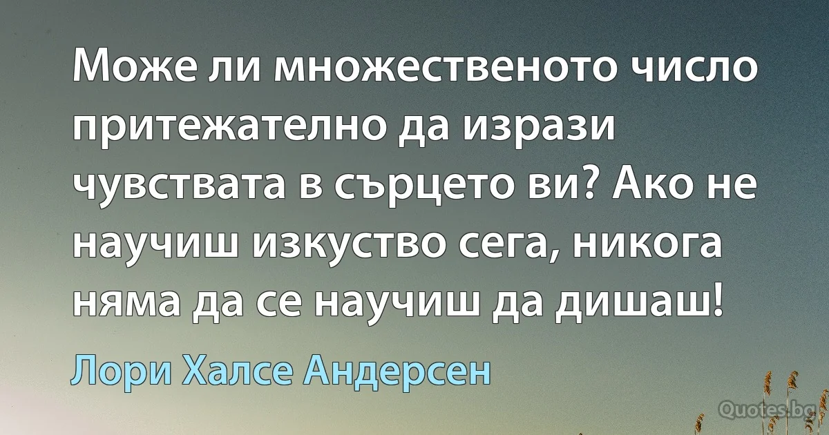 Може ли множественото число притежателно да изрази чувствата в сърцето ви? Ако не научиш изкуство сега, никога няма да се научиш да дишаш! (Лори Халсе Андерсен)