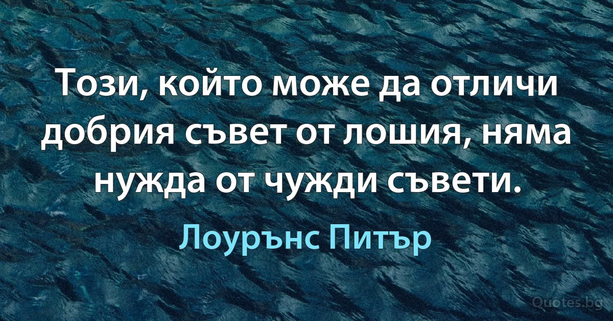 Този, който може да отличи добрия съвет от лошия, няма нужда от чужди съвети. (Лоурънс Питър)