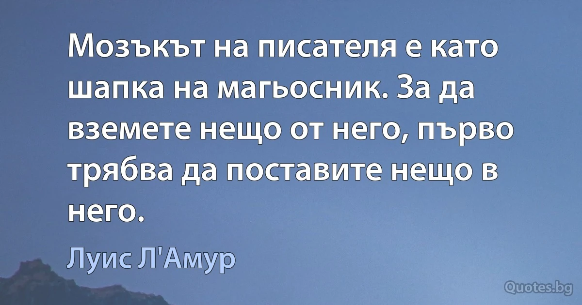 Мозъкът на писателя е като шапка на магьосник. За да вземете нещо от него, първо трябва да поставите нещо в него. (Луис Л'Амур)