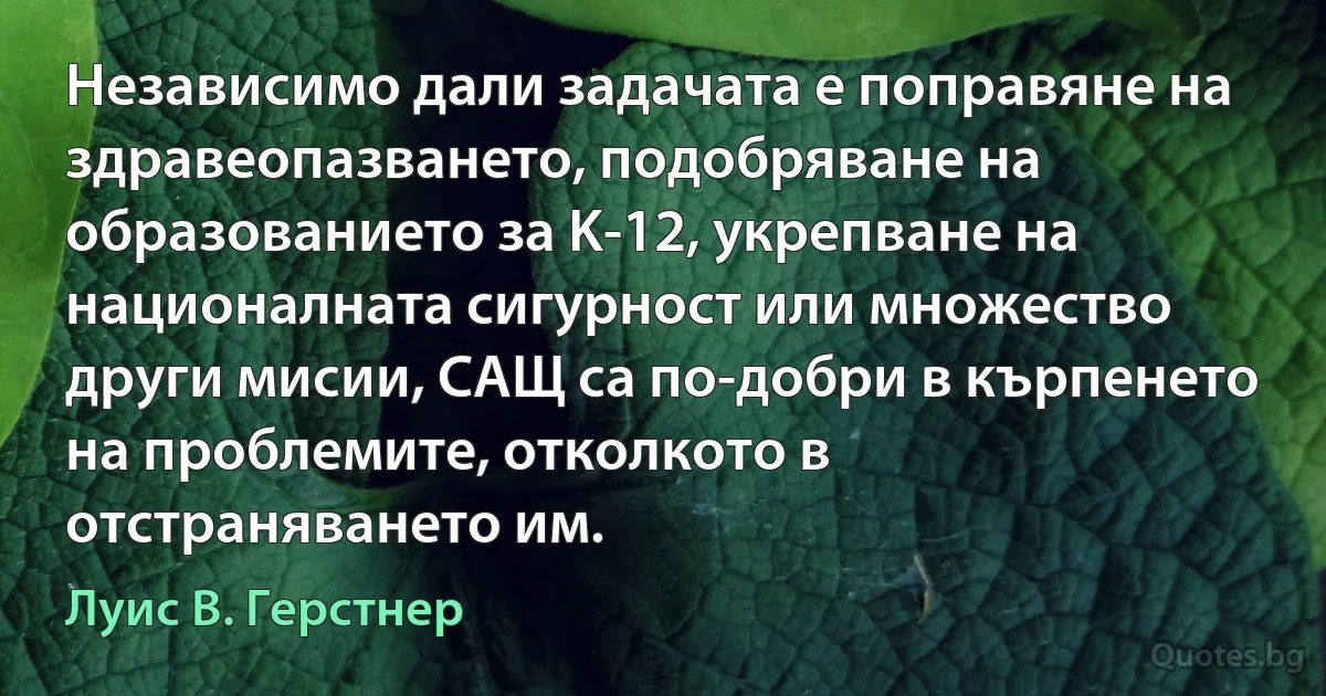 Независимо дали задачата е поправяне на здравеопазването, подобряване на образованието за K-12, укрепване на националната сигурност или множество други мисии, САЩ са по-добри в кърпенето на проблемите, отколкото в отстраняването им. (Луис В. Герстнер)