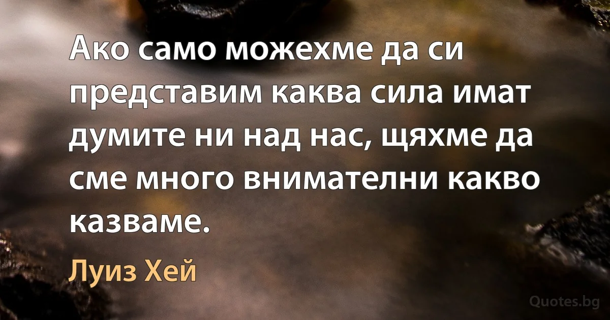 Ако само можехме да си представим каква сила имат думите ни над нас, щяхме да сме много внимателни какво казваме. (Луиз Хей)