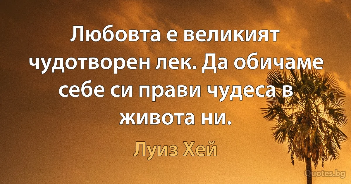 Любовта е великият чудотворен лек. Да обичаме себе си прави чудеса в живота ни. (Луиз Хей)