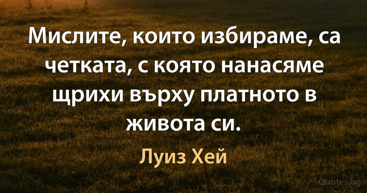 Мислите, които избираме, са четката, с която нанасяме щрихи върху платното в живота си. (Луиз Хей)