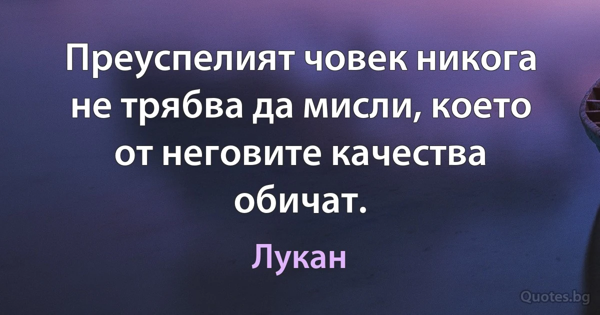 Преуспелият човек никога не трябва да мисли, което от неговите качества обичат. (Лукан)