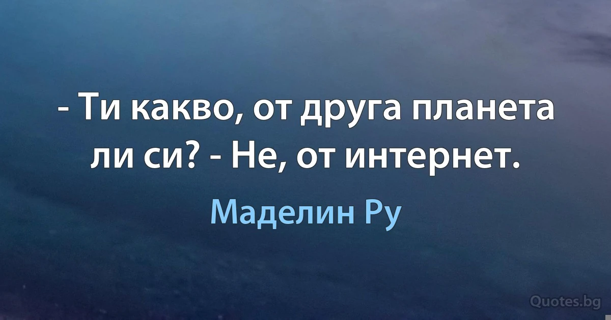 - Ти какво, от друга планета ли си? - Не, от интернет. (Маделин Ру)