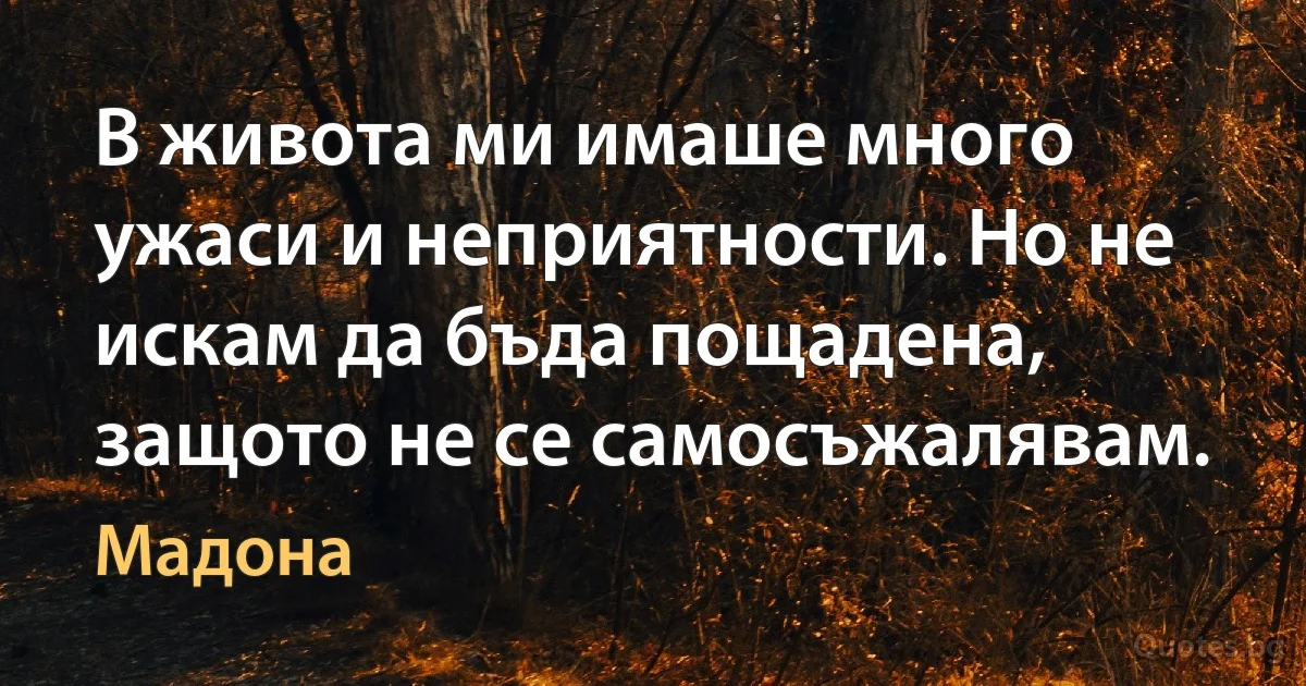 В живота ми имаше много ужаси и неприятности. Но не искам да бъда пощадена, защото не се самосъжалявам. (Мадона)