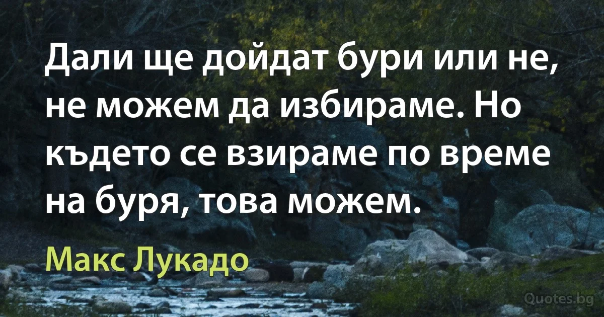 Дали ще дойдат бури или не, не можем да избираме. Но където се взираме по време на буря, това можем. (Макс Лукадо)