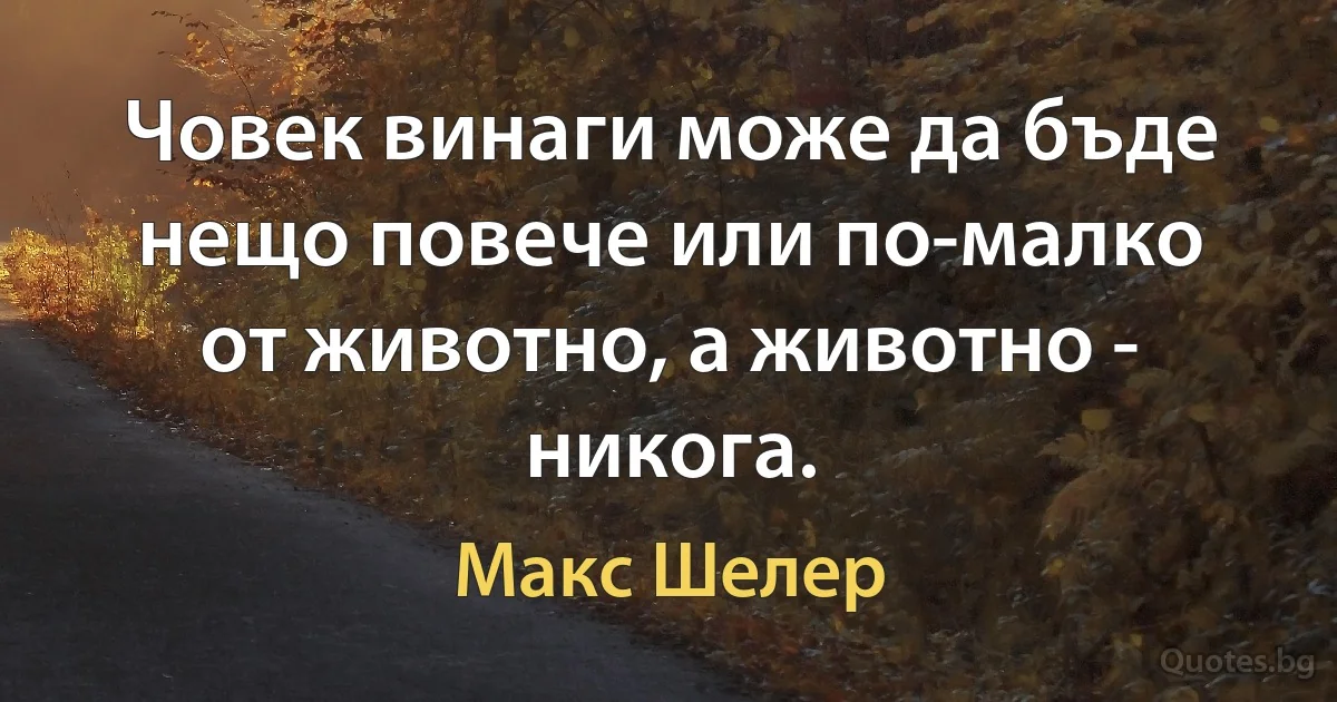 Човек винаги може да бъде нещо повече или по-малко от животно, а животно - никога. (Макс Шелер)