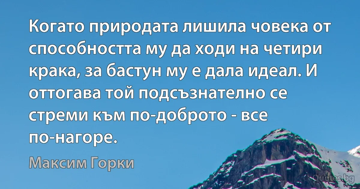 Когато природата лишила човека от способността му да ходи на четири крака, за бастун му е дала идеал. И оттогава той подсъзнателно се стреми към по-доброто - все по-нагоре. (Максим Горки)