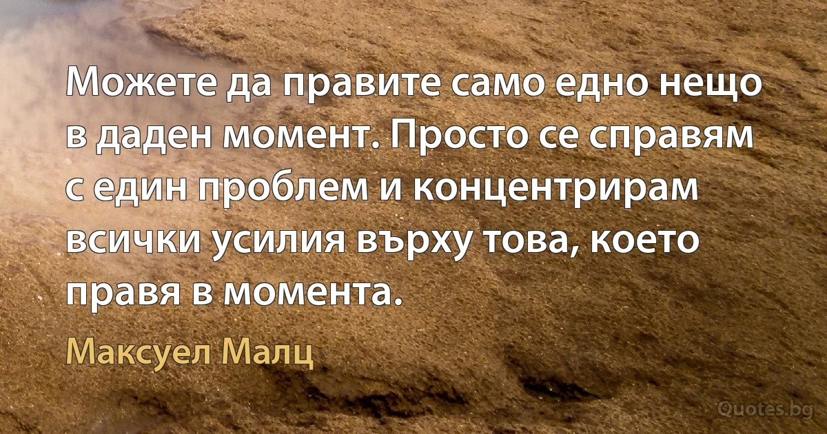 Можете да правите само едно нещо в даден момент. Просто се справям с един проблем и концентрирам всички усилия върху това, което правя в момента. (Максуел Малц)