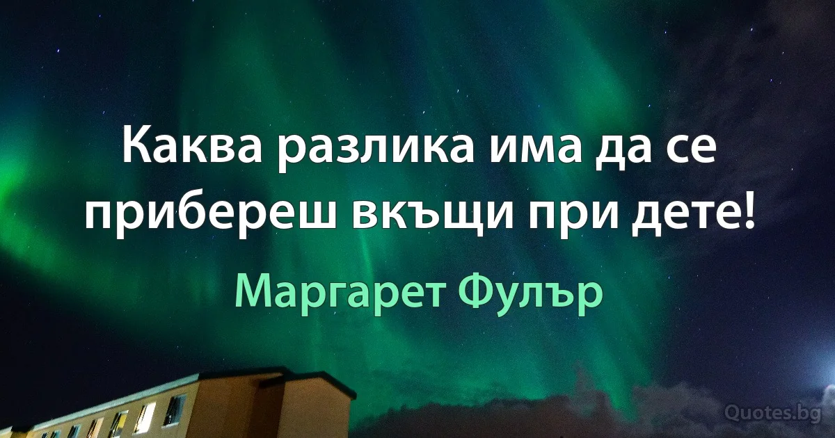 Каква разлика има да се прибереш вкъщи при дете! (Маргарет Фулър)