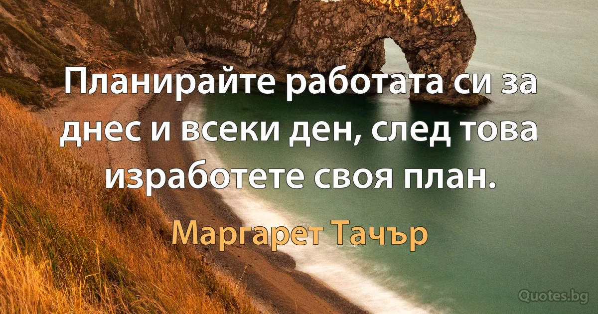 Планирайте работата си за днес и всеки ден, след това изработете своя план. (Маргарет Тачър)