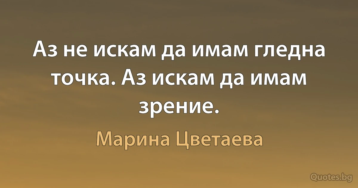 Аз не искам да имам гледна точка. Аз искам да имам зрение. (Марина Цветаева)