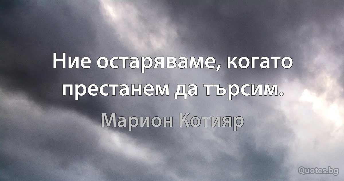 Ние остаряваме, когато престанем да търсим. (Марион Котияр)