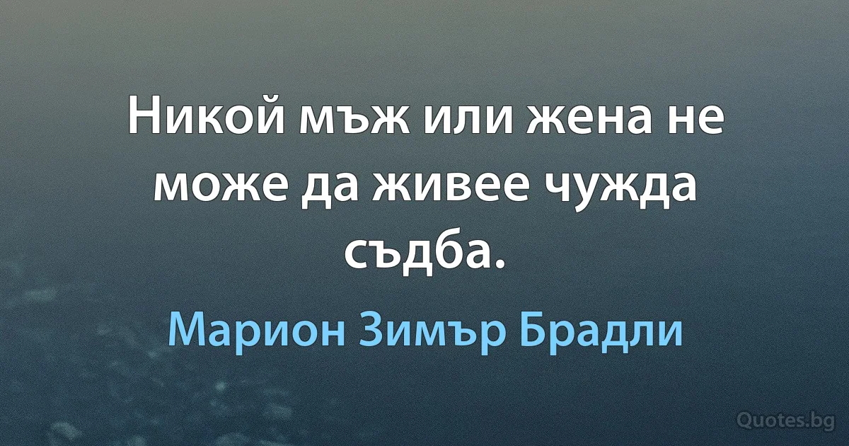 Никой мъж или жена не може да живее чужда съдба. (Марион Зимър Брадли)