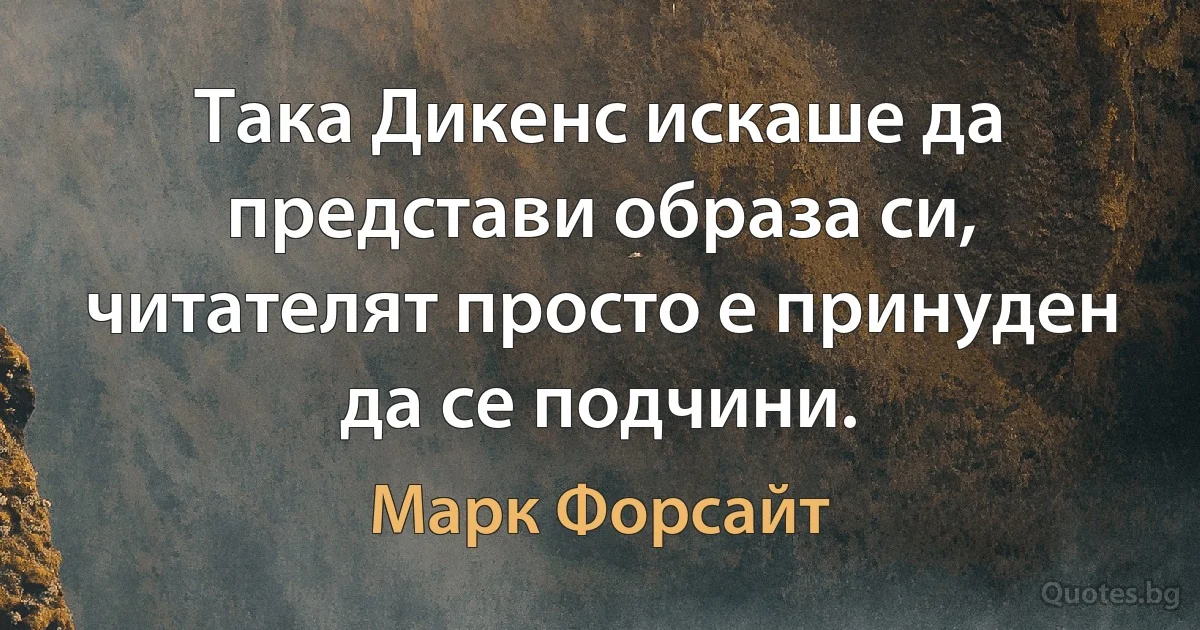 Така Дикенс искаше да представи образа си, читателят просто е принуден да се подчини. (Марк Форсайт)