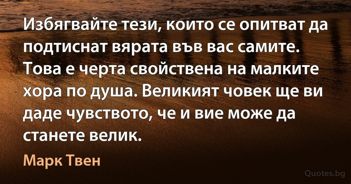 Избягвайте тези, които се опитват да подтиснат вярата във вас самите. Това е черта свойствена на малките хора по душа. Великият човек ще ви даде чувството, че и вие може да станете велик. (Марк Твен)