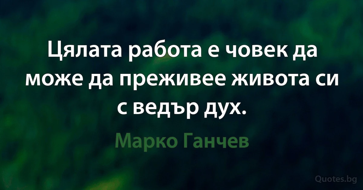 Цялата работа е човек да може да преживее живота си с ведър дух. (Марко Ганчев)