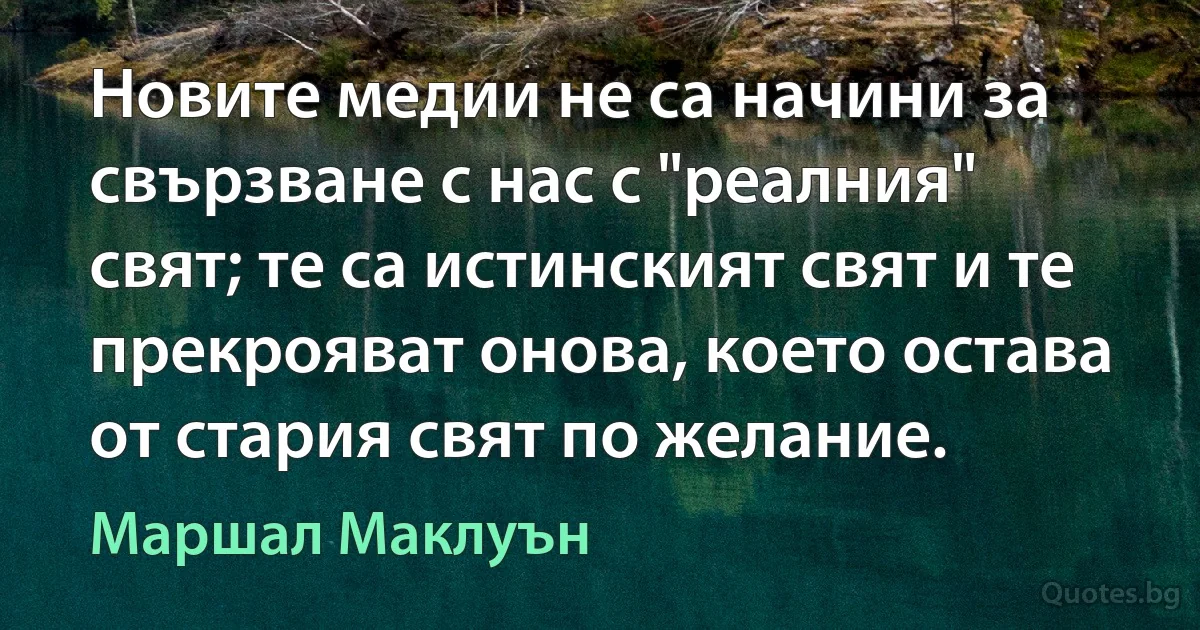 Новите медии не са начини за свързване с нас с "реалния" свят; те са истинският свят и те прекрояват онова, което остава от стария свят по желание. (Маршал Маклуън)