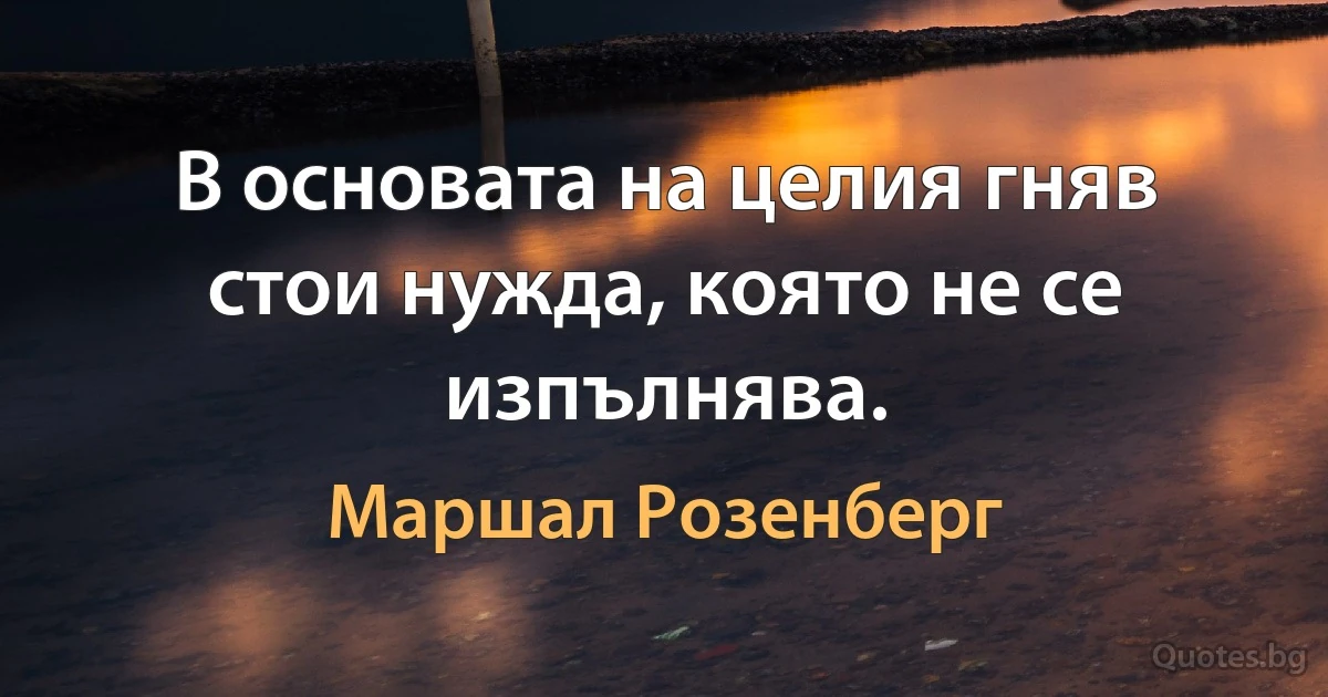 В основата на целия гняв стои нужда, която не се изпълнява. (Маршал Розенберг)