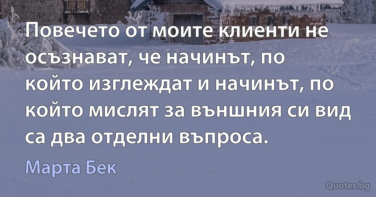 Повечето от моите клиенти не осъзнават, че начинът, по който изглеждат и начинът, по който мислят за външния си вид са два отделни въпроса. (Марта Бек)