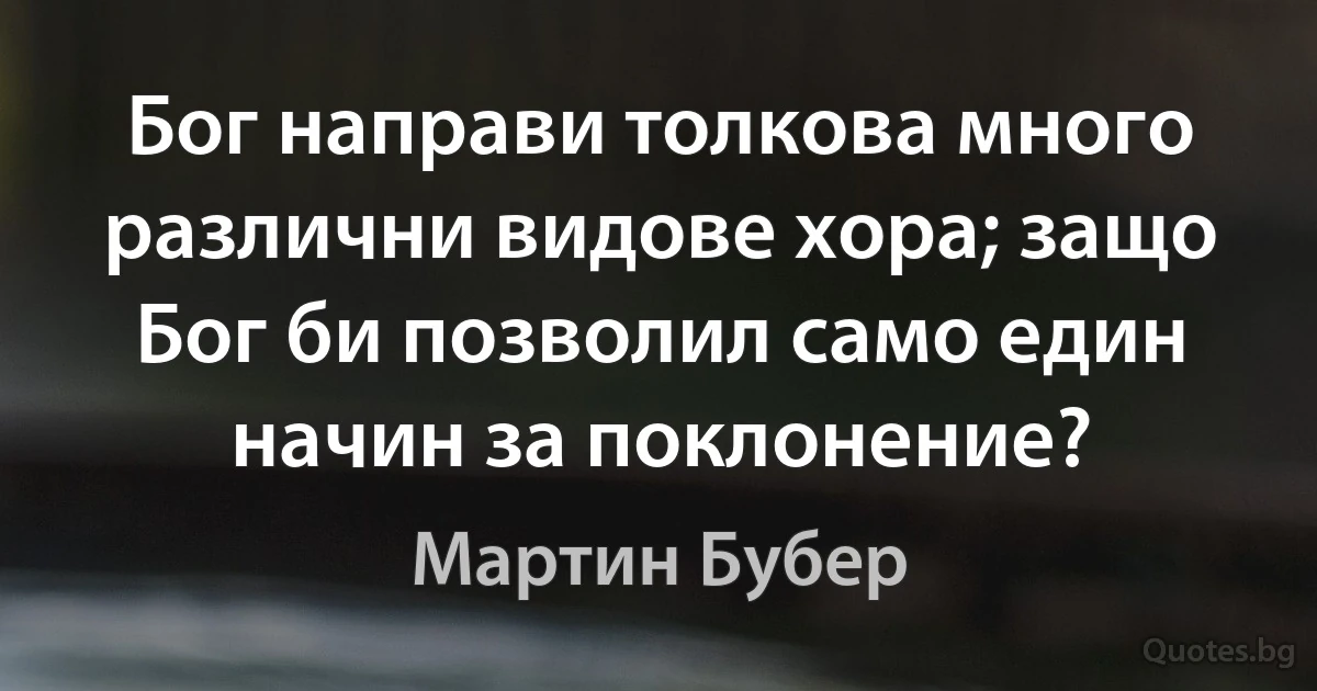 Бог направи толкова много различни видове хора; защо Бог би позволил само един начин за поклонение? (Мартин Бубер)