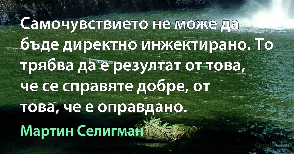 Самочувствието не може да бъде директно инжектирано. То трябва да е резултат от това, че се справяте добре, от това, че е оправдано. (Мартин Селигман)