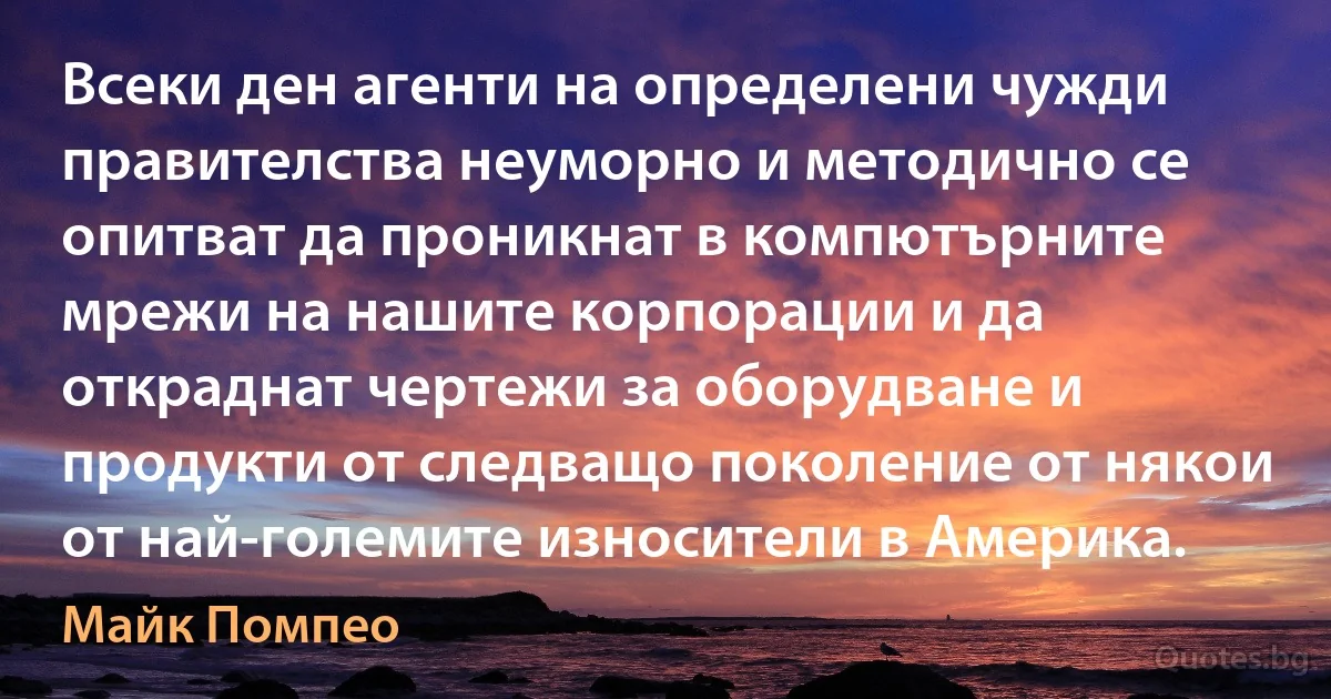 Всеки ден агенти на определени чужди правителства неуморно и методично се опитват да проникнат в компютърните мрежи на нашите корпорации и да откраднат чертежи за оборудване и продукти от следващо поколение от някои от най-големите износители в Америка. (Майк Помпео)