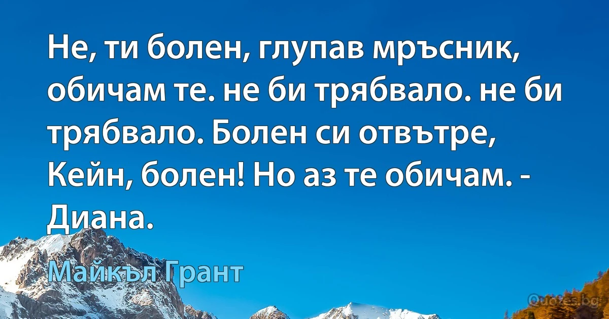 Не, ти болен, глупав мръсник, обичам те. не би трябвало. не би трябвало. Болен си отвътре, Кейн, болен! Но аз те обичам. - Диана. (Майкъл Грант)