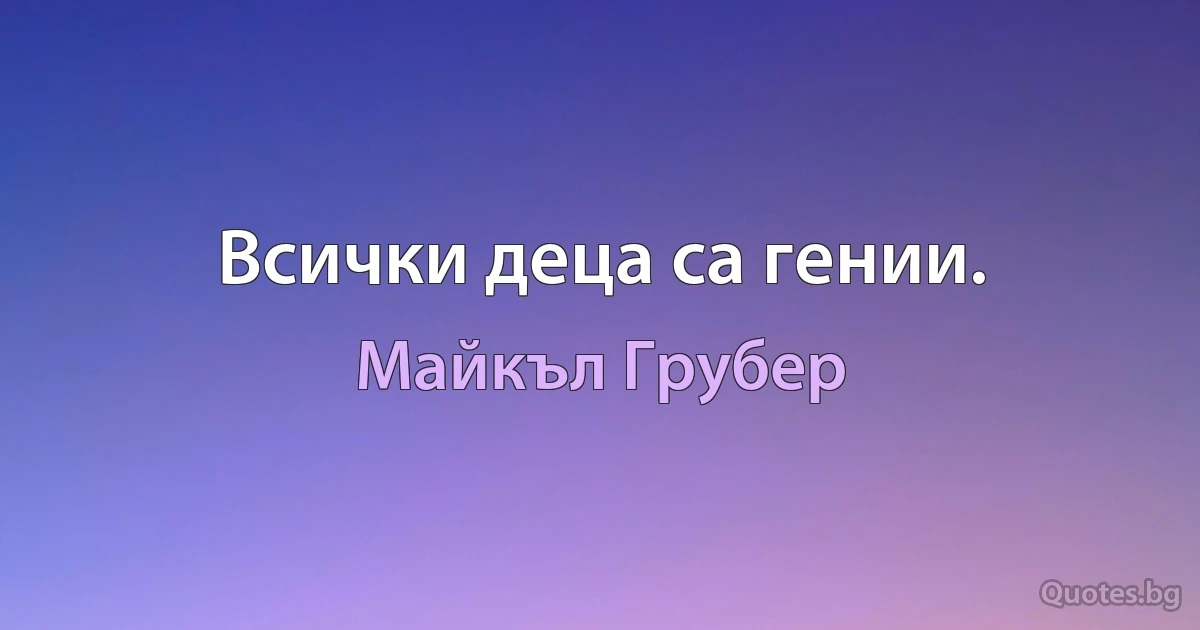 Всички деца са гении. (Майкъл Грубер)