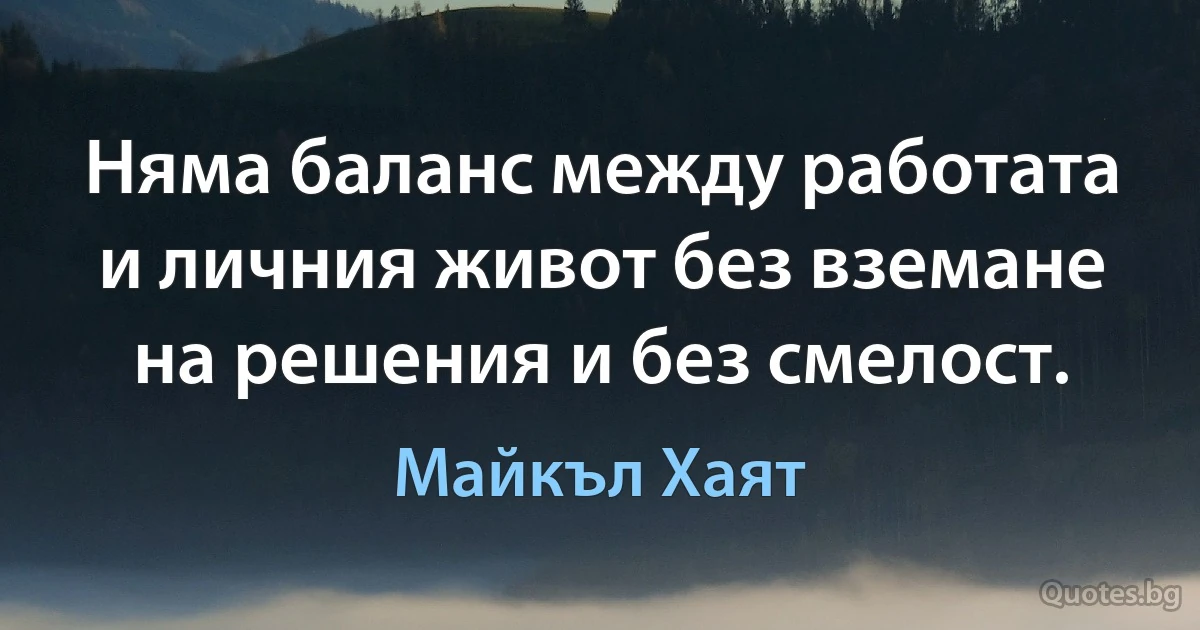 Няма баланс между работата и личния живот без вземане на решения и без смелост. (Майкъл Хаят)