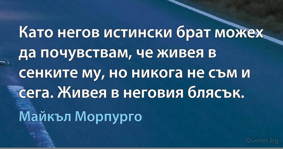 Като негов истински брат можех да почувствам, че живея в сенките му, но никога не съм и сега. Живея в неговия блясък. (Майкъл Морпурго)