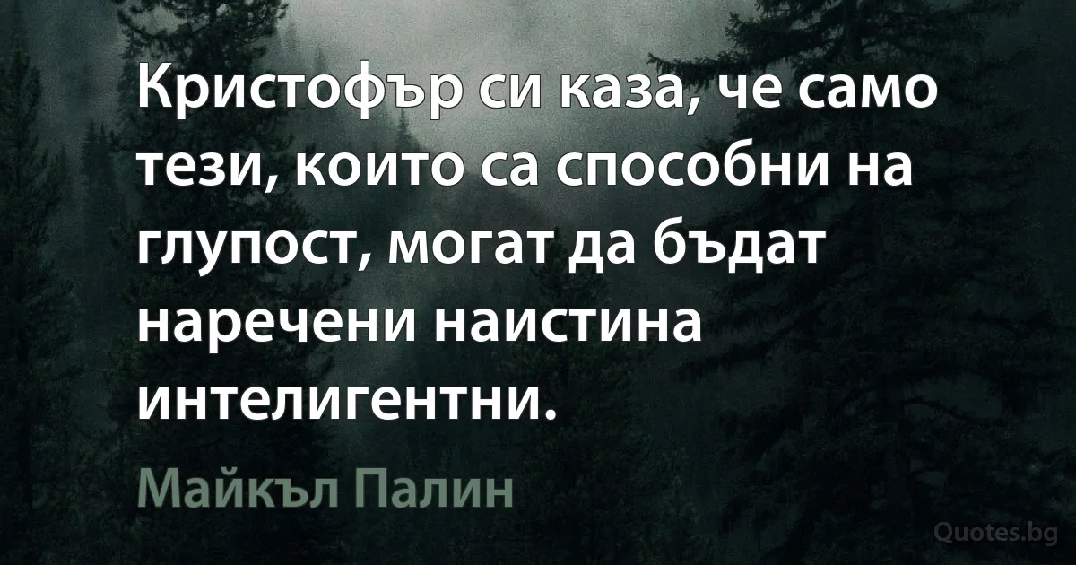 Кристофър си каза, че само тези, които са способни на глупост, могат да бъдат наречени наистина интелигентни. (Майкъл Палин)