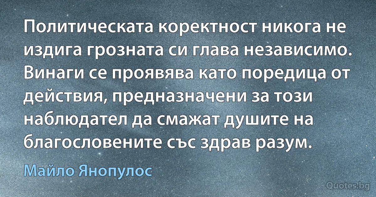 Политическата коректност никога не издига грозната си глава независимо. Винаги се проявява като поредица от действия, предназначени за този наблюдател да смажат душите на благословените със здрав разум. (Майло Янопулос)