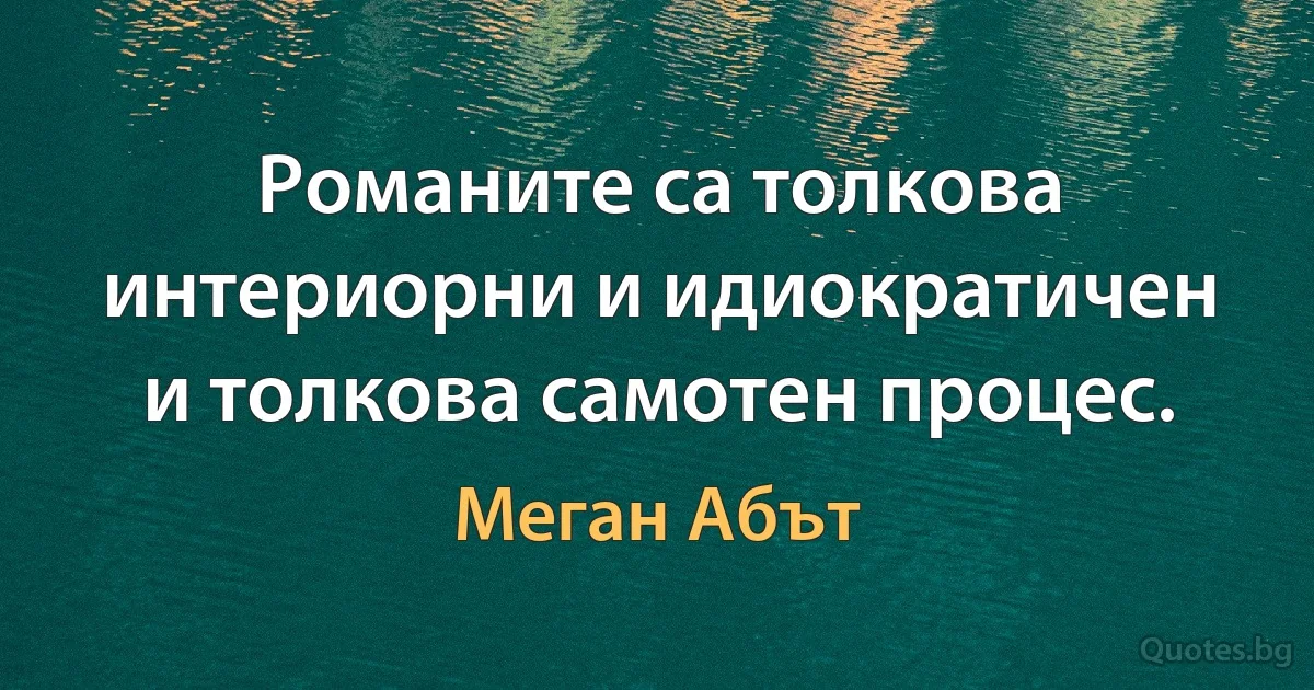 Романите са толкова интериорни и идиократичен и толкова самотен процес. (Меган Абът)