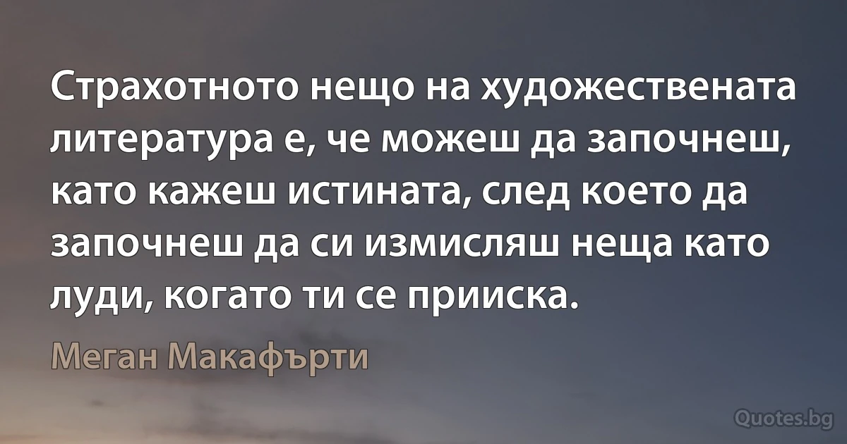 Страхотното нещо на художествената литература е, че можеш да започнеш, като кажеш истината, след което да започнеш да си измисляш неща като луди, когато ти се прииска. (Меган Макафърти)