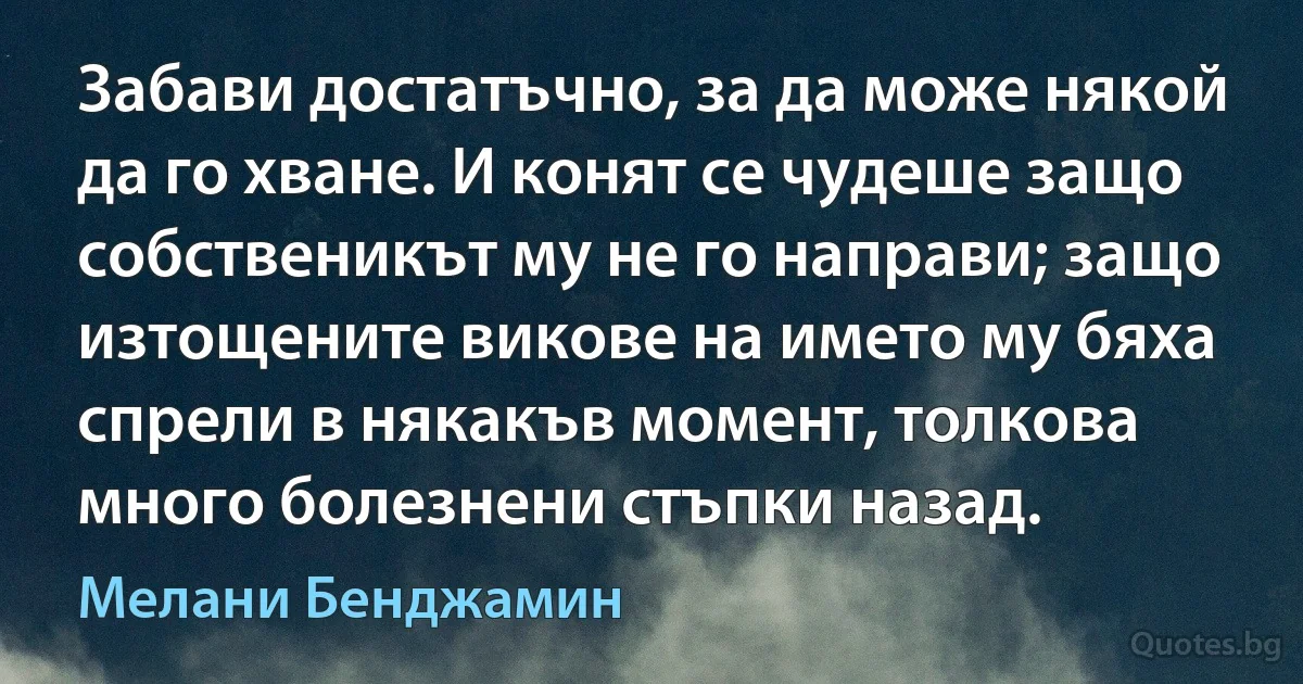 Забави достатъчно, за да може някой да го хване. И конят се чудеше защо собственикът му не го направи; защо изтощените викове на името му бяха спрели в някакъв момент, толкова много болезнени стъпки назад. (Мелани Бенджамин)