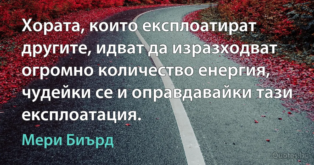 Хората, които експлоатират другите, идват да изразходват огромно количество енергия, чудейки се и оправдавайки тази експлоатация. (Мери Биърд)