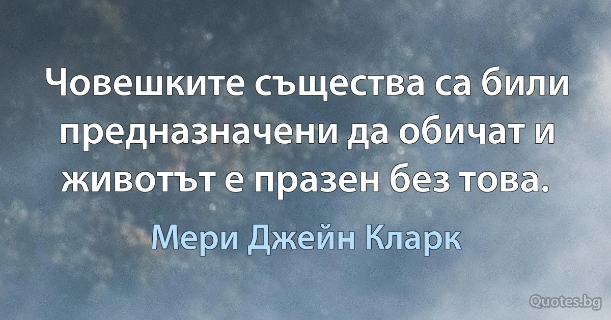 Човешките същества са били предназначени да обичат и животът е празен без това. (Мери Джейн Кларк)