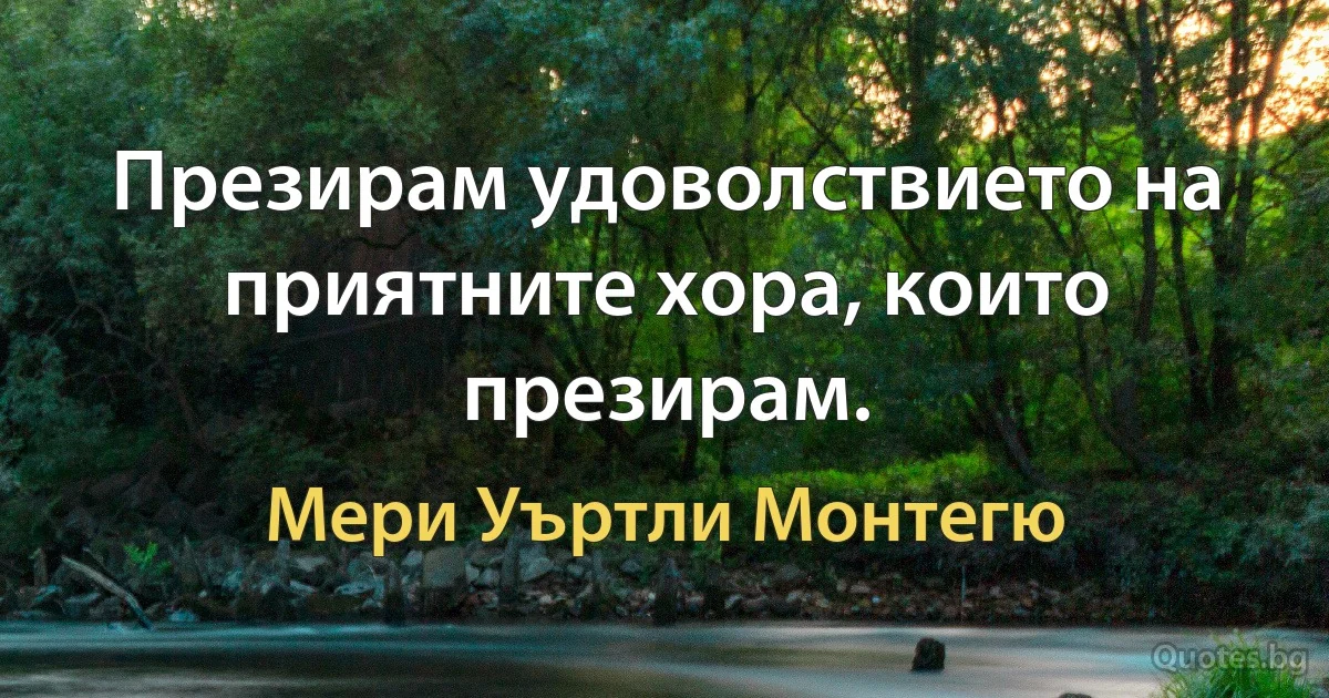 Презирам удоволствието на приятните хора, които презирам. (Мери Уъртли Монтегю)