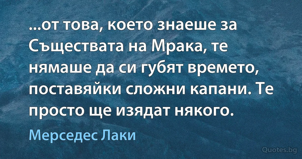 ...от това, което знаеше за Съществата на Мрака, те нямаше да си губят времето, поставяйки сложни капани. Те просто ще изядат някого. (Мерседес Лаки)