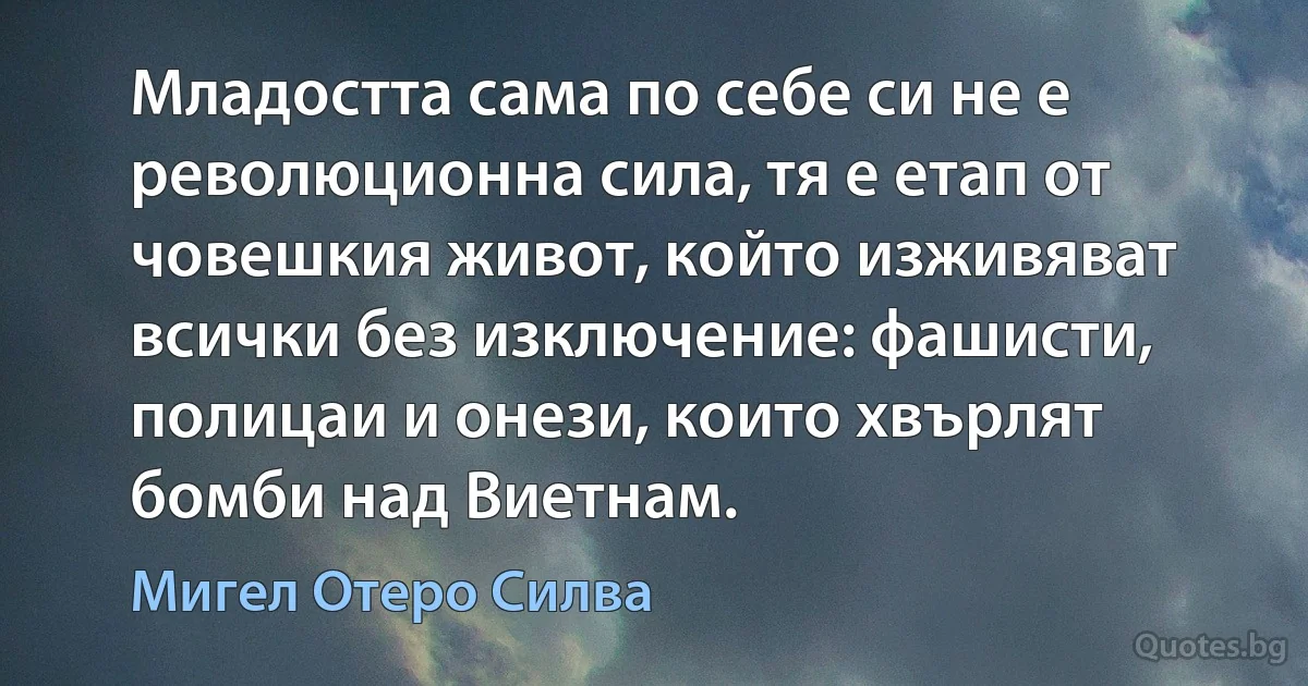 Младостта сама по себе си не е революционна сила, тя е етап от човешкия живот, който изживяват всички без изключение: фашисти, полицаи и онези, които хвърлят бомби над Виетнам. (Мигел Отеро Силва)