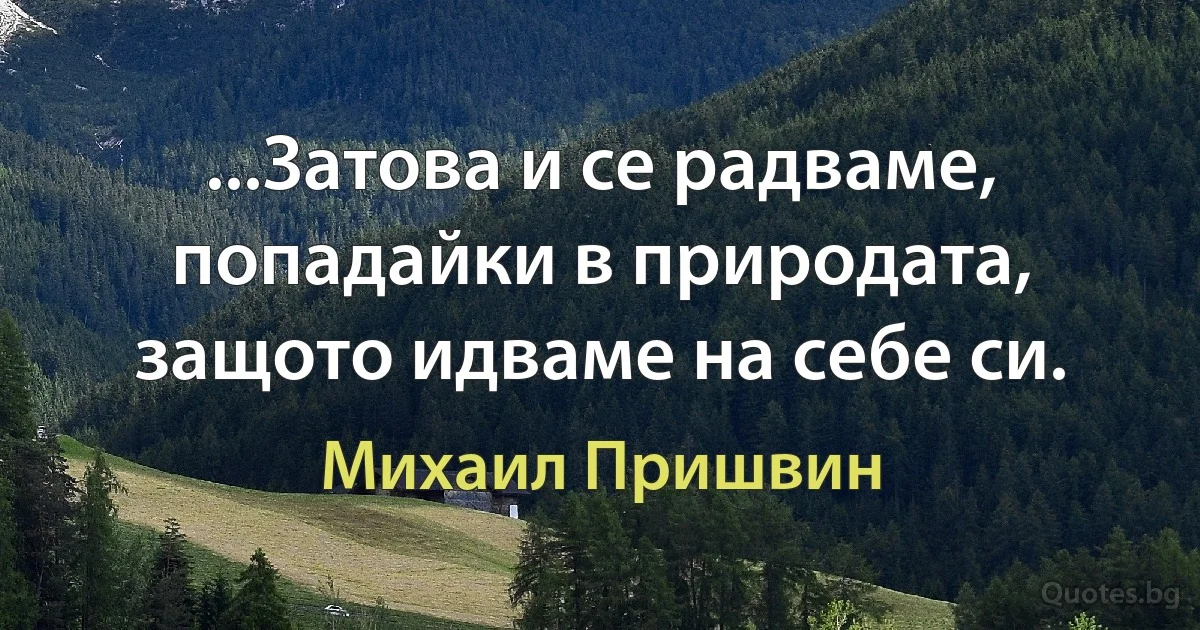 ...Затова и се радваме, попадайки в природата, защото идваме на себе си. (Михаил Пришвин)