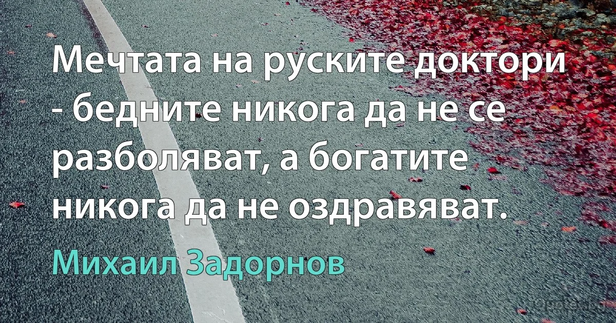 Мечтата на руските доктори - бедните никога да не се разболяват, а богатите никога да не оздравяват. (Михаил Задорнов)