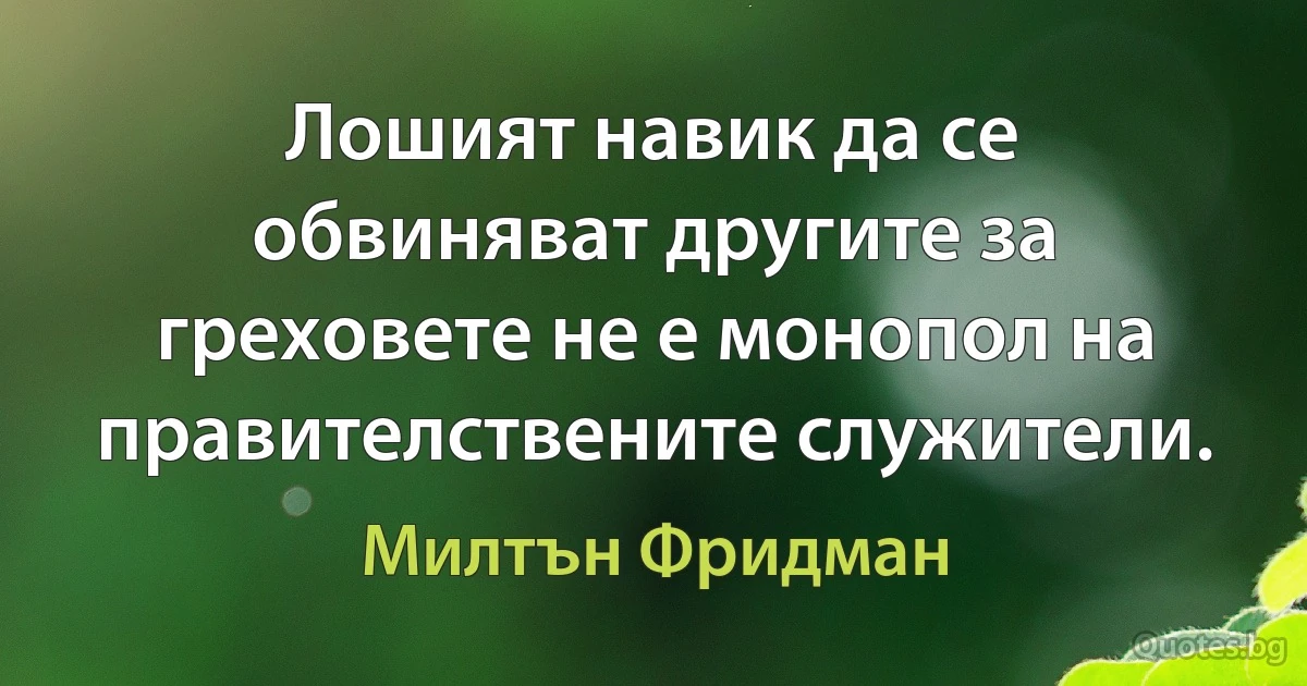 Лошият навик да се обвиняват другите за греховете не е монопол на правителствените служители. (Милтън Фридман)